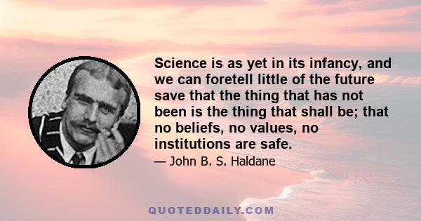 Science is as yet in its infancy, and we can foretell little of the future save that the thing that has not been is the thing that shall be; that no beliefs, no values, no institutions are safe.