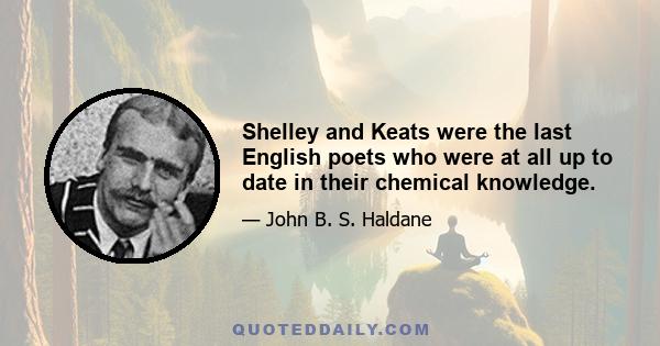 Shelley and Keats were the last English poets who were at all up to date in their chemical knowledge.