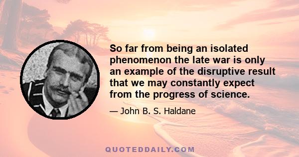 So far from being an isolated phenomenon the late war is only an example of the disruptive result that we may constantly expect from the progress of science.