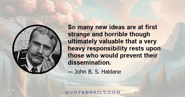 So many new ideas are at first strange and horrible though ultimately valuable that a very heavy responsibility rests upon those who would prevent their dissemination.