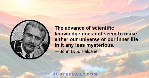 The advance of scientific knowledge does not seem to make either our universe or our inner life in it any less mysterious.