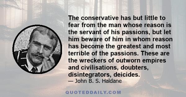 The conservative has but little to fear from the man whose reason is the servant of his passions, but let him beware of him in whom reason has become the greatest and most terrible of the passions. These are the