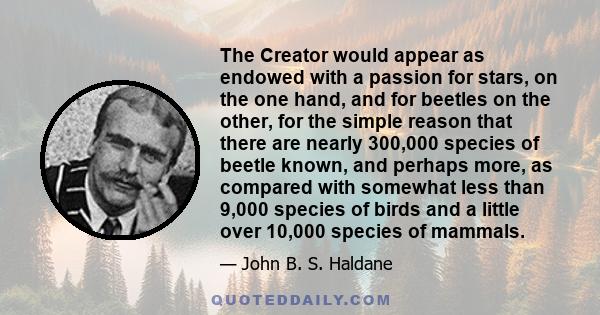 The Creator would appear as endowed with a passion for stars, on the one hand, and for beetles on the other, for the simple reason that there are nearly 300,000 species of beetle known, and perhaps more, as compared