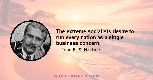 The extreme socialists desire to run every nation as a single business concern.