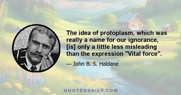 The idea of protoplasm, which was really a name for our ignorance, [is] only a little less misleading than the expression Vital force.