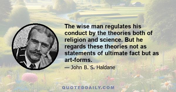 The wise man regulates his conduct by the theories both of religion and science. But he regards these theories not as statements of ultimate fact but as art-forms.