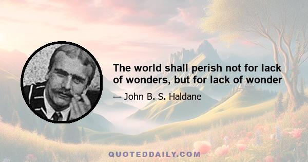 The world shall perish not for lack of wonders, but for lack of wonder