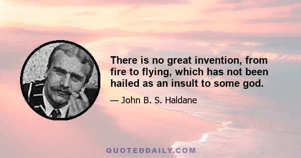 There is no great invention, from fire to flying, which has not been hailed as an insult to some god.