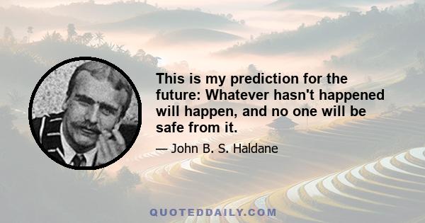 This is my prediction for the future: Whatever hasn't happened will happen, and no one will be safe from it.