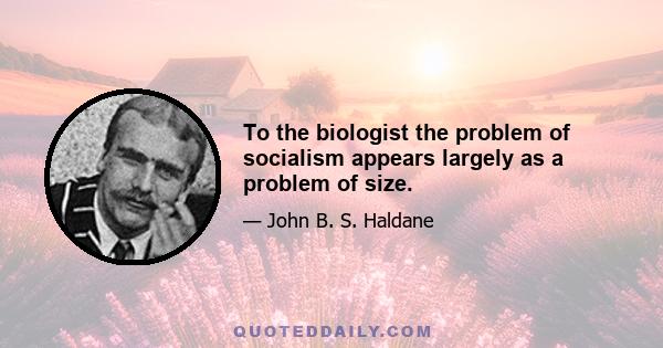 To the biologist the problem of socialism appears largely as a problem of size.