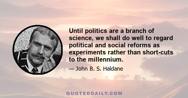 Until politics are a branch of science, we shall do well to regard political and social reforms as experiments rather than short-cuts to the millennium.