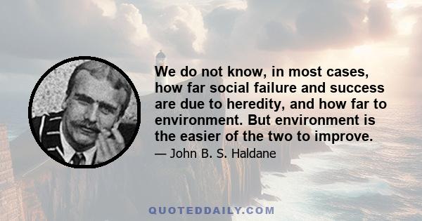 We do not know, in most cases, how far social failure and success are due to heredity, and how far to environment. But environment is the easier of the two to improve.