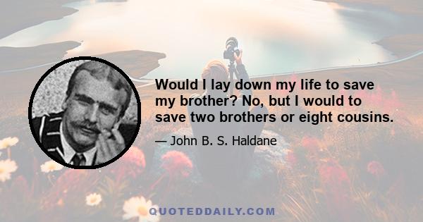 Would I lay down my life to save my brother? No, but I would to save two brothers or eight cousins.