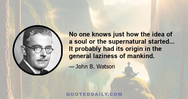 No one knows just how the idea of a soul or the supernatural started... It probably had its origin in the general laziness of mankind.