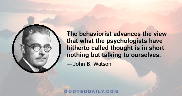 The behaviorist advances the view that what the psychologists have hitherto called thought is in short nothing but talking to ourselves.