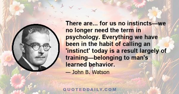 There are... for us no instincts—we no longer need the term in psychology. Everything we have been in the habit of calling an 'instinct' today is a result largely of training—belonging to man's learned behavior.