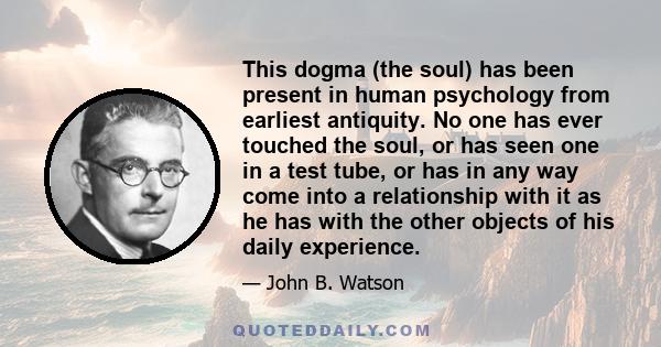 This dogma (the soul) has been present in human psychology from earliest antiquity. No one has ever touched the soul, or has seen one in a test tube, or has in any way come into a relationship with it as he has with the 