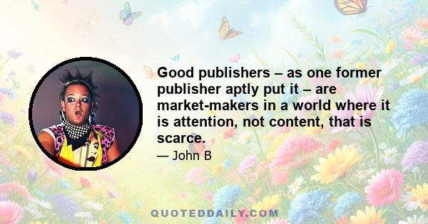 Good publishers – as one former publisher aptly put it – are market-makers in a world where it is attention, not content, that is scarce.