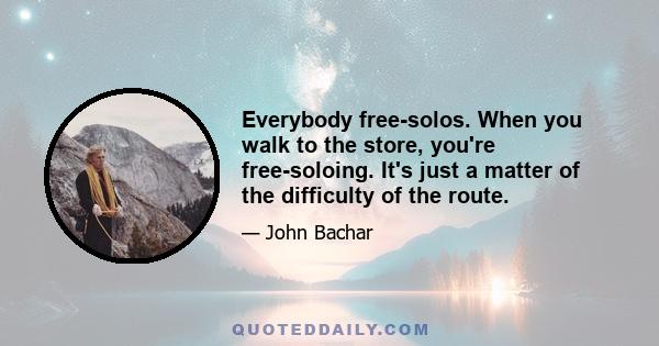 Everybody free-solos. When you walk to the store, you're free-soloing. It's just a matter of the difficulty of the route.