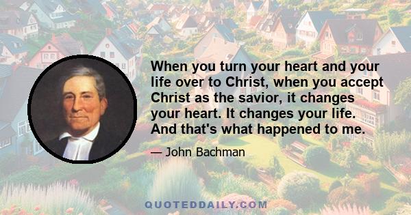 When you turn your heart and your life over to Christ, when you accept Christ as the savior, it changes your heart. It changes your life. And that's what happened to me.