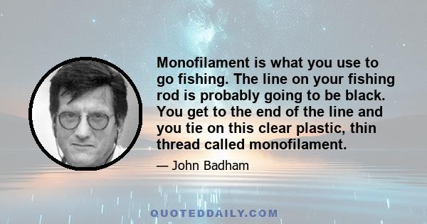 Monofilament is what you use to go fishing. The line on your fishing rod is probably going to be black. You get to the end of the line and you tie on this clear plastic, thin thread called monofilament.