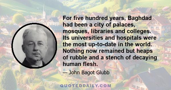 For five hundred years, Baghdad had been a city of palaces, mosques, libraries and colleges. Its universities and hospitals were the most up-to-date in the world. Nothing now remained but heaps of rubble and a stench of 