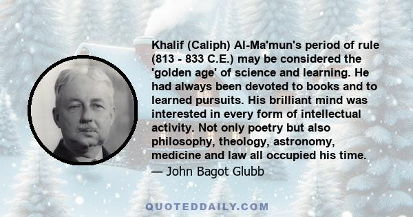 Khalif (Caliph) Al-Ma'mun's period of rule (813 - 833 C.E.) may be considered the 'golden age' of science and learning. He had always been devoted to books and to learned pursuits. His brilliant mind was interested in