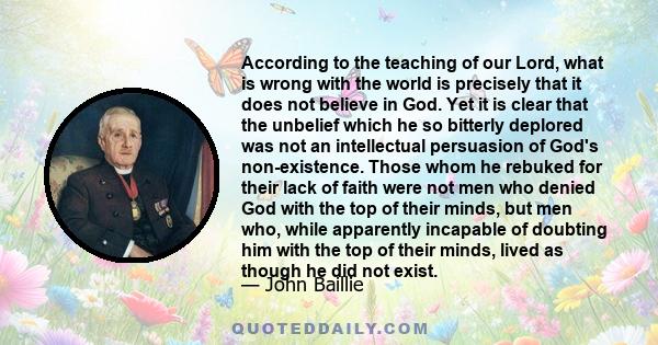 According to the teaching of our Lord, what is wrong with the world is precisely that it does not believe in God. Yet it is clear that the unbelief which he so bitterly deplored was not an intellectual persuasion of