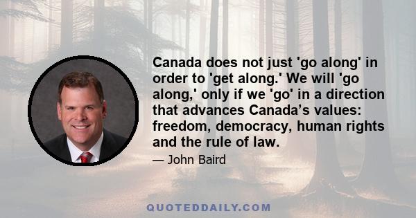 Canada does not just 'go along' in order to 'get along.' We will 'go along,' only if we 'go' in a direction that advances Canada’s values: freedom, democracy, human rights and the rule of law.