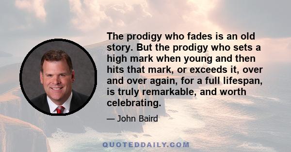 The prodigy who fades is an old story. But the prodigy who sets a high mark when young and then hits that mark, or exceeds it, over and over again, for a full lifespan, is truly remarkable, and worth celebrating.