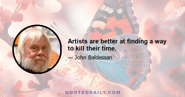 Artists are better at finding a way to kill their time.