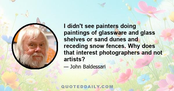 I didn't see painters doing paintings of glassware and glass shelves or sand dunes and receding snow fences. Why does that interest photographers and not artists?