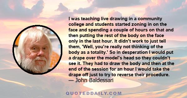 I was teaching live drawing in a community college and students started zoning in on the face and spending a couple of hours on that and then putting the rest of the body on the face only in the last hour. It didn't