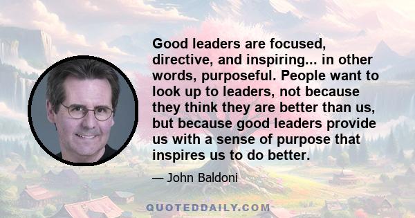 Good leaders are focused, directive, and inspiring... in other words, purposeful. People want to look up to leaders, not because they think they are better than us, but because good leaders provide us with a sense of