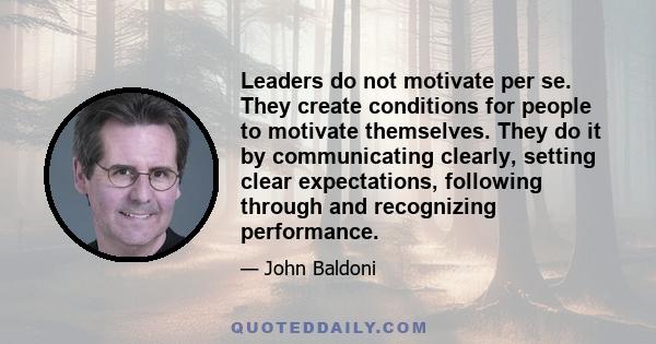 Leaders do not motivate per se. They create conditions for people to motivate themselves. They do it by communicating clearly, setting clear expectations, following through and recognizing performance.