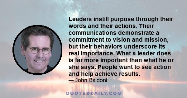 Leaders instill purpose through their words and their actions. Their communications demonstrate a commitment to vision and mission, but their behaviors underscore its real importance. What a leader does is far more