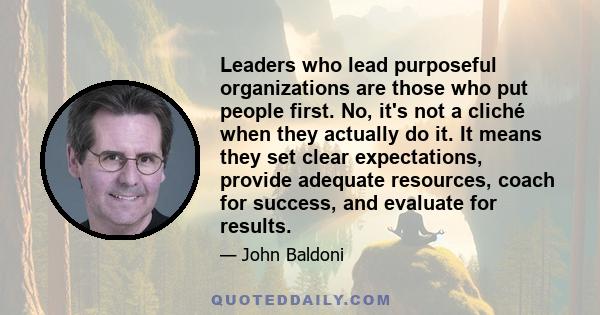 Leaders who lead purposeful organizations are those who put people first. No, it's not a cliché when they actually do it. It means they set clear expectations, provide adequate resources, coach for success, and evaluate 