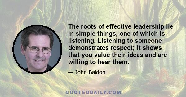 The roots of effective leadership lie in simple things, one of which is listening. Listening to someone demonstrates respect; it shows that you value their ideas and are willing to hear them.