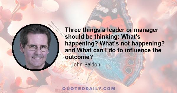 Three things a leader or manager should be thinking: What's happening? What's not happening? and What can I do to influence the outcome?