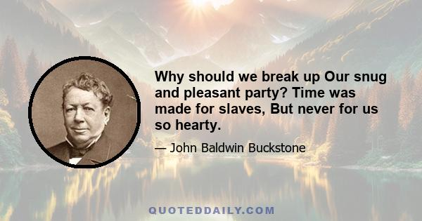 Why should we break up Our snug and pleasant party? Time was made for slaves, But never for us so hearty.