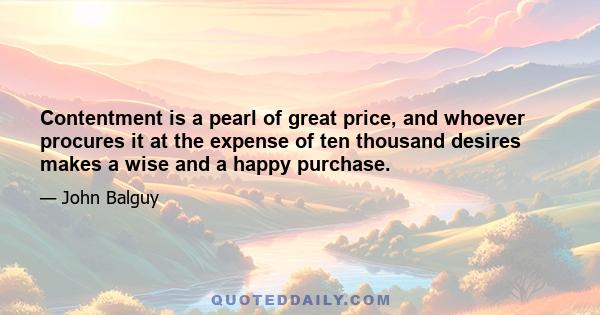 Contentment is a pearl of great price, and whoever procures it at the expense of ten thousand desires makes a wise and a happy purchase.