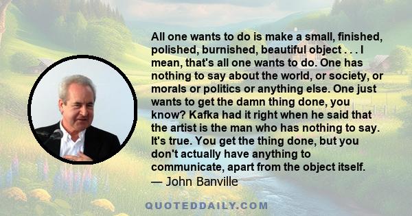 All one wants to do is make a small, finished, polished, burnished, beautiful object . . . I mean, that's all one wants to do. One has nothing to say about the world, or society, or morals or politics or anything else.