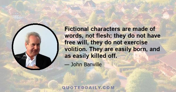 Fictional characters are made of words, not flesh; they do not have free will, they do not exercise volition. They are easily born, and as easily killed off.