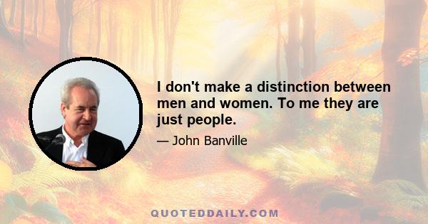 I don't make a distinction between men and women. To me they are just people.