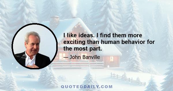 I like ideas. I find them more exciting than human behavior for the most part.