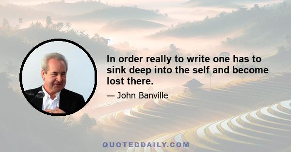 In order really to write one has to sink deep into the self and become lost there.