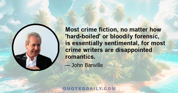 Most crime fiction, no matter how 'hard-boiled' or bloodily forensic, is essentially sentimental, for most crime writers are disappointed romantics.