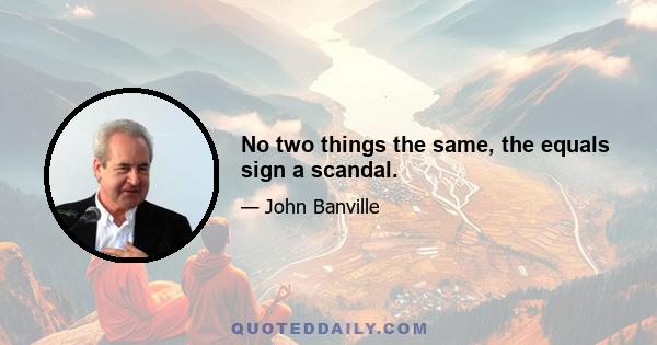 No two things the same, the equals sign a scandal.