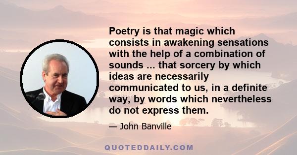 Poetry is that magic which consists in awakening sensations with the help of a combination of sounds ... that sorcery by which ideas are necessarily communicated to us, in a definite way, by words which nevertheless do