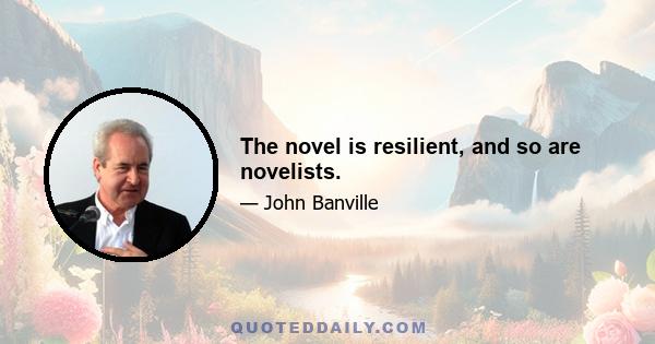 The novel is resilient, and so are novelists.